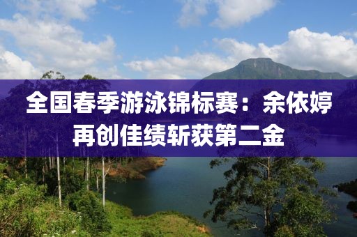 全國春季游泳錦標賽：余依婷再創(chuàng)佳績斬獲第二金