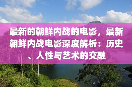 最新的朝鮮內(nèi)戰(zhàn)的電影，最新朝鮮內(nèi)戰(zhàn)電影深度解析：歷史、人性與藝術(shù)的交融