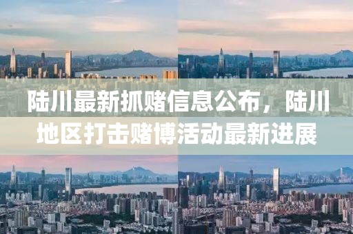 陸川最新抓賭信息公布，陸川地區(qū)打擊賭博活動(dòng)最新進(jìn)展