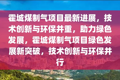 霍城煤制氣項目最新進展，技術(shù)創(chuàng)新與環(huán)保并重，助力綠色發(fā)展，霍城煤制氣項目綠色發(fā)展新突破，技術(shù)創(chuàng)新與環(huán)保并行