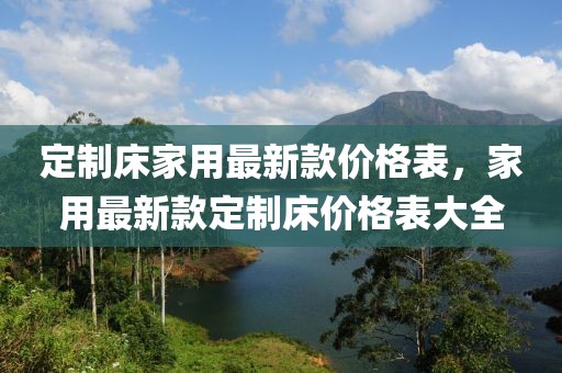 定制床家用最新款價格表，家用最新款定制床價格表大全