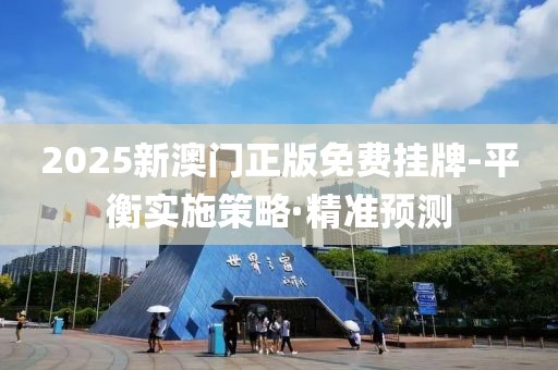 2025新澳門正版免費掛牌-平衡實施策略·精準(zhǔn)預(yù)測
