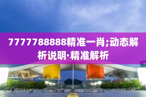 7777788888精準(zhǔn)一肖;動態(tài)解析說明·精準(zhǔn)解析