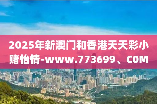 2025年新澳門和香港天天彩小賭怡情-www.773699、C0M