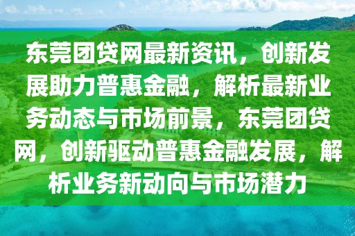 東莞團貸網(wǎng)最新資訊，創(chuàng)新發(fā)展助力普惠金融，解析最新業(yè)務(wù)動態(tài)與市場前景，東莞團貸網(wǎng)，創(chuàng)新驅(qū)動普惠金融發(fā)展，解析業(yè)務(wù)新動向與市場潛力