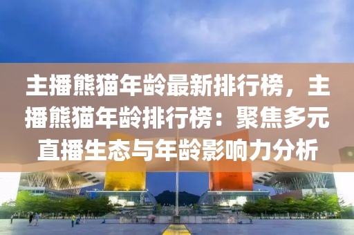 主播熊貓年齡最新排行榜，主播熊貓年齡排行榜：聚焦多元直播生態(tài)與年齡影響力分析
