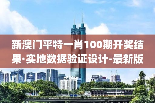 新澳門(mén)平特一肖100期開(kāi)獎(jiǎng)結(jié)果·實(shí)地?cái)?shù)據(jù)驗(yàn)證設(shè)計(jì)-最新版