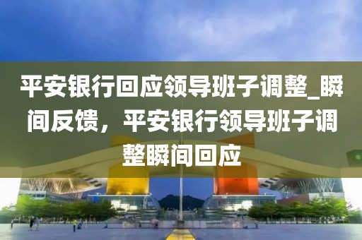 平安銀行回應(yīng)領(lǐng)導(dǎo)班子調(diào)整_瞬間反饋，平安銀行領(lǐng)導(dǎo)班子調(diào)整瞬間回應(yīng)