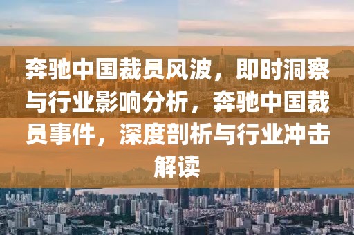 奔馳中國裁員風(fēng)波，即時洞察與行業(yè)影響分析，奔馳中國裁員事件，深度剖析與行業(yè)沖擊解讀
