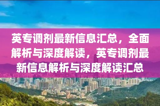 英專調(diào)劑最新信息匯總，全面解析與深度解讀，英專調(diào)劑最新信息解析與深度解讀匯總