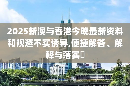 2025新澳與香港今晚最新資料和規(guī)避不實誘導,便捷解答、解釋與落實?