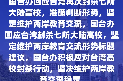國臺辦回應(yīng)臺灣再次封殺七所大陸高校，準(zhǔn)確判斷形勢，堅定維護兩岸教育交流，國臺辦回應(yīng)臺灣封殺七所大陸高校，堅定維護兩岸教育交流形勢標(biāo)題建議，國臺辦積極應(yīng)對臺灣高校封殺行動，堅決維護兩岸教育交流穩(wěn)定。