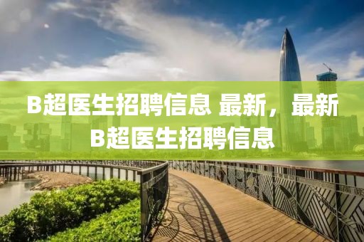 B超醫(yī)生招聘信息 最新，最新B超醫(yī)生招聘信息
