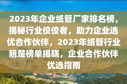 2023年企業(yè)紙管廠家排名榜，揭秘行業(yè)佼佼者，助力企業(yè)選優(yōu)合作伙伴，2023年紙管行業(yè)翹楚榜單揭曉，企業(yè)合作伙伴優(yōu)選指南