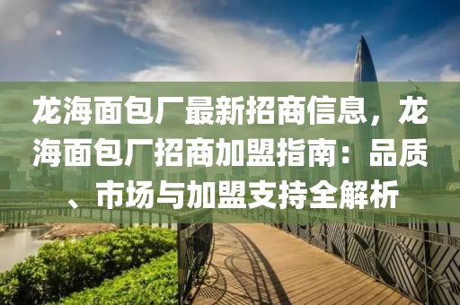 龍海面包廠最新招商信息，龍海面包廠招商加盟指南：品質、市場與加盟支持全解析