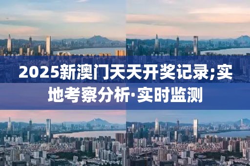 2025新澳門天天開獎記錄;實地考察分析·實時監(jiān)測