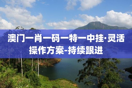 澳門一肖一碼一特一中掛·靈活操作方案-持續(xù)跟進