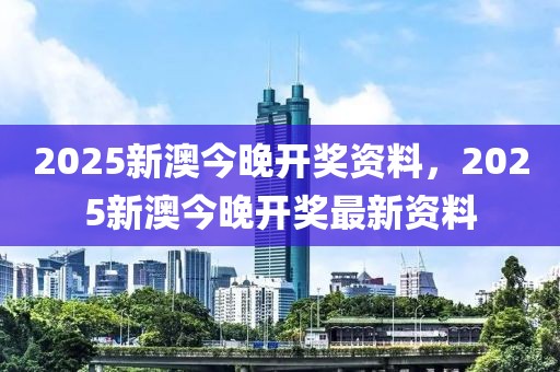 2025新澳今晚開獎資料，2025新澳今晚開獎最新資料