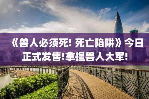 《獸人必須死! 死亡陷阱》今日正式發(fā)售!拿捏獸人大軍!