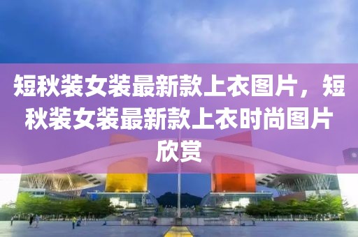 短秋裝女裝最新款上衣圖片，短秋裝女裝最新款上衣時(shí)尚圖片欣賞