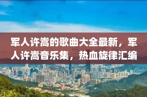 軍人許嵩的歌曲大全最新，軍人許嵩音樂集，熱血旋律匯編