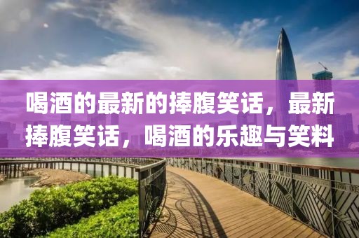 喝酒的最新的捧腹笑話，最新捧腹笑話，喝酒的樂趣與笑料