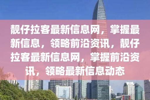 靚仔拉客最新信息網(wǎng)，掌握最新信息，領(lǐng)略前沿資訊，靚仔拉客最新信息網(wǎng)，掌握前沿資訊，領(lǐng)略最新信息動態(tài)