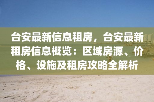 臺安最新信息租房，臺安最新租房信息概覽：區(qū)域房源、價(jià)格、設(shè)施及租房攻略全解析