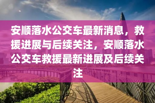 安順落水公交車最新消息，救援進展與后續(xù)關注，安順落水公交車救援最新進展及后續(xù)關注