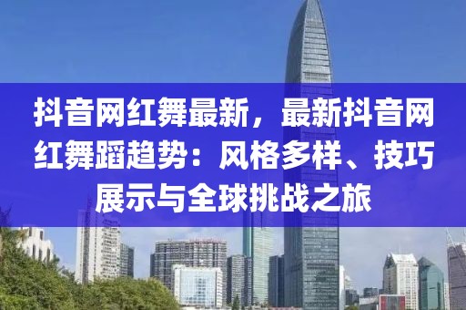 抖音網(wǎng)紅舞最新，最新抖音網(wǎng)紅舞蹈趨勢(shì)：風(fēng)格多樣、技巧展示與全球挑戰(zhàn)之旅