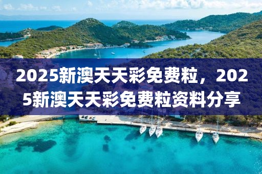 2025新澳天天彩免費粒，2025新澳天天彩免費粒資料分享