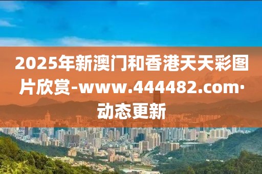 2025年新澳門和香港天天彩圖片欣賞-www.444482.com·動態(tài)更新