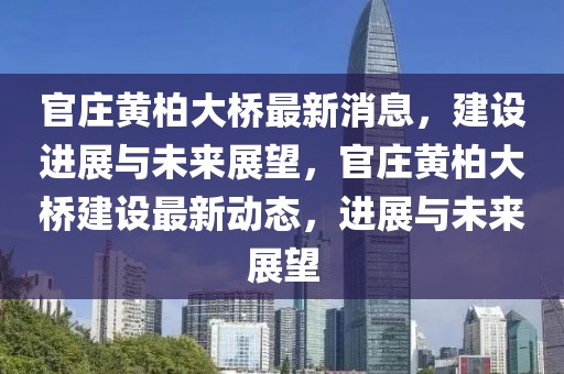 官莊黃柏大橋最新消息，建設(shè)進(jìn)展與未來展望，官莊黃柏大橋建設(shè)最新動態(tài)，進(jìn)展與未來展望