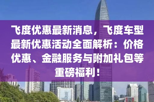 飛度優(yōu)惠最新消息，飛度車型最新優(yōu)惠活動全面解析：價格優(yōu)惠、金融服務(wù)與附加禮包等重磅福利！