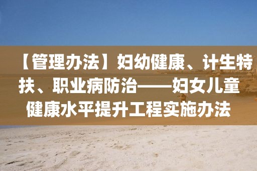 【管理辦法】婦幼健康、計(jì)生特扶、職業(yè)病防治——婦女兒童健康水平提升工程實(shí)施辦法
