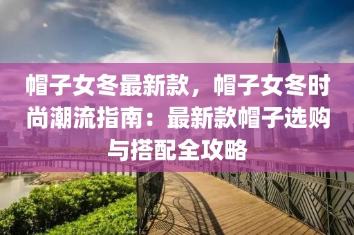 帽子女冬最新款，帽子女冬時尚潮流指南：最新款帽子選購與搭配全攻略