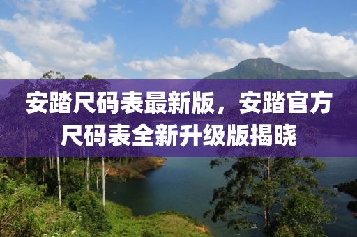 安踏尺碼表最新版，安踏官方尺碼表全新升級版揭曉