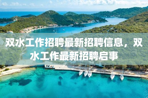 雙水工作招聘最新招聘信息，雙水工作最新招聘啟事