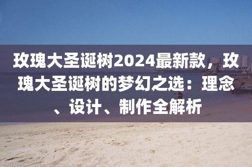 玫瑰大圣誕樹2024最新款，玫瑰大圣誕樹的夢幻之選：理念、設(shè)計(jì)、制作全解析