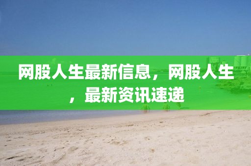 網(wǎng)股人生最新信息，網(wǎng)股人生，最新資訊速遞