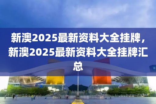 新澳2025最新資料大全掛牌，新澳2025最新資料大全掛牌匯總