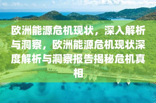 歐洲能源危機(jī)現(xiàn)狀，深入解析與洞察，歐洲能源危機(jī)現(xiàn)狀深度解析與洞察報(bào)告揭秘危機(jī)真相