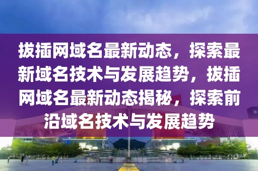 拔插網(wǎng)域名最新動(dòng)態(tài)，探索最新域名技術(shù)與發(fā)展趨勢，拔插網(wǎng)域名最新動(dòng)態(tài)揭秘，探索前沿域名技術(shù)與發(fā)展趨勢