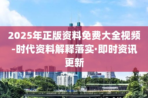 2025年正版資料免費大全視頻-時代資料解釋落實·即時資訊更新
