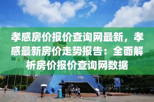 孝感房價報價查詢網(wǎng)最新，孝感最新房價走勢報告：全面解析房價報價查詢網(wǎng)數(shù)據(jù)