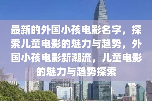 最新的外國小孩電影名字，探索兒童電影的魅力與趨勢，外國小孩電影新潮流，兒童電影的魅力與趨勢探索