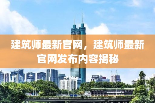 建筑師最新官網(wǎng)，建筑師最新官網(wǎng)發(fā)布內(nèi)容揭秘