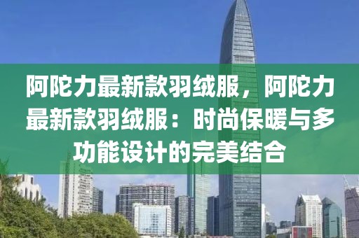 阿陀力最新款羽絨服，阿陀力最新款羽絨服：時尚保暖與多功能設(shè)計的完美結(jié)合