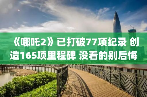《哪吒2》已打破77項(xiàng)紀(jì)錄 創(chuàng)造165項(xiàng)里程碑 沒(méi)看的別后悔
