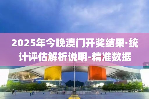 2025年今晚澳門開獎結(jié)果·統(tǒng)計評估解析說明-精準(zhǔn)數(shù)據(jù)